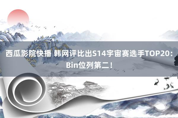 西瓜影院快播 韩网评比出S14宇宙赛选手TOP20:Bin位列第二!