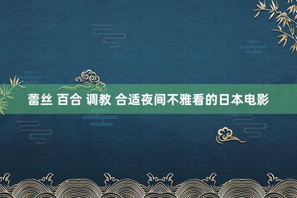 蕾丝 百合 调教 合适夜间不雅看的日本电影