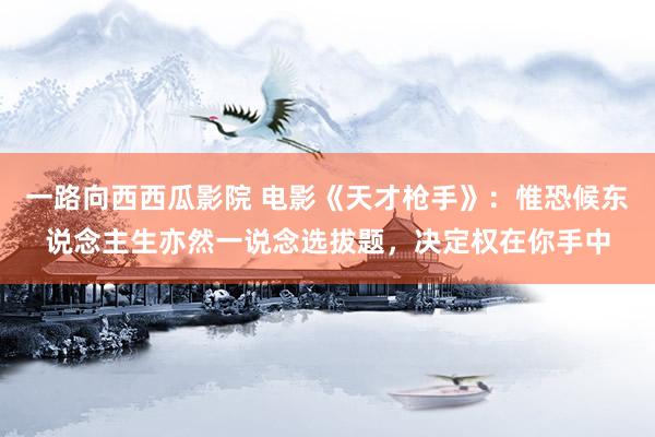 一路向西西瓜影院 电影《天才枪手》：惟恐候东说念主生亦然一说念选拔题，决定权在你手中