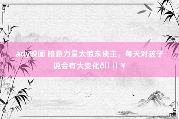 ady映画 暗意力量太惊东谈主,每天对孩子说会有大变化🔥