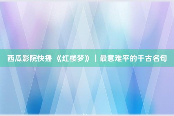 西瓜影院快播 《红楼梦》｜最意难平的千古名句