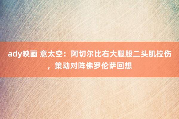 ady映画 意太空：阿切尔比右大腿股二头肌拉伤，策动对阵佛罗伦萨回想