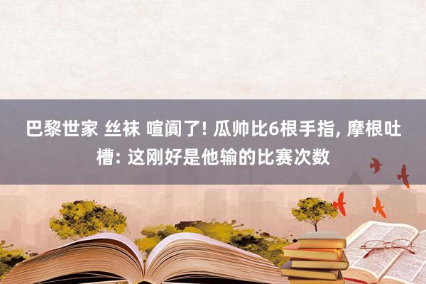 巴黎世家 丝袜 喧阗了! 瓜帅比6根手指, 摩根吐槽: 这刚好是他输的比赛次数