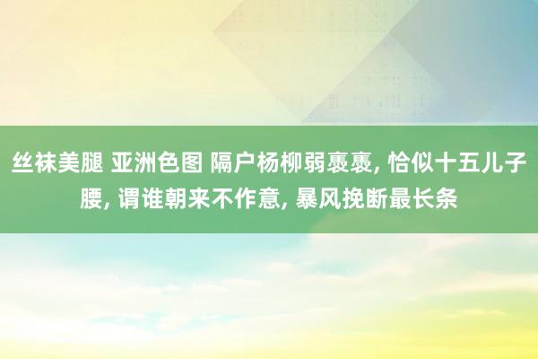 丝袜美腿 亚洲色图 隔户杨柳弱褭褭， 恰似十五儿子腰， 谓谁朝来不作意， 暴风挽断最长条