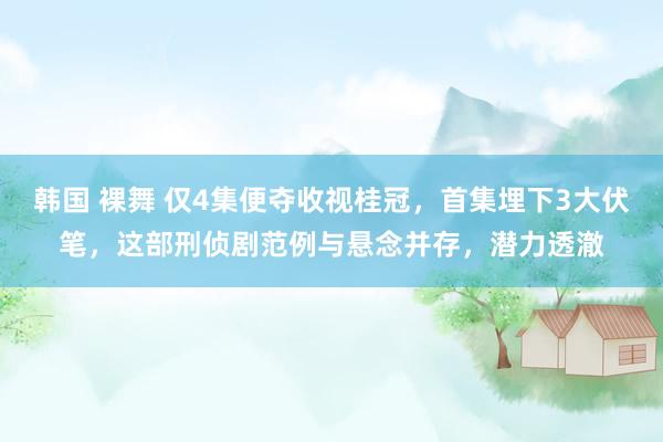 韩国 裸舞 仅4集便夺收视桂冠，首集埋下3大伏笔，这部刑侦剧范例与悬念并存，潜力透澈