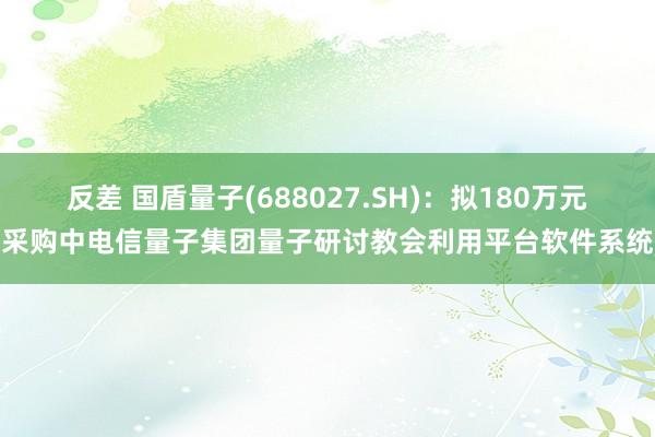 反差 国盾量子(688027.SH)：拟180万元采购中电信量子集团量子研讨教会利用平台软件系统