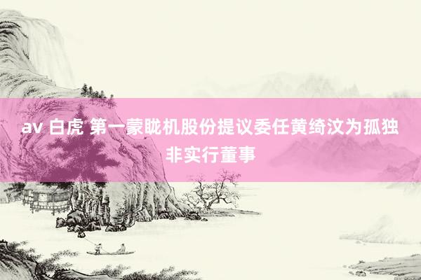 av 白虎 第一蒙眬机股份提议委任黄绮汶为孤独非实行董事