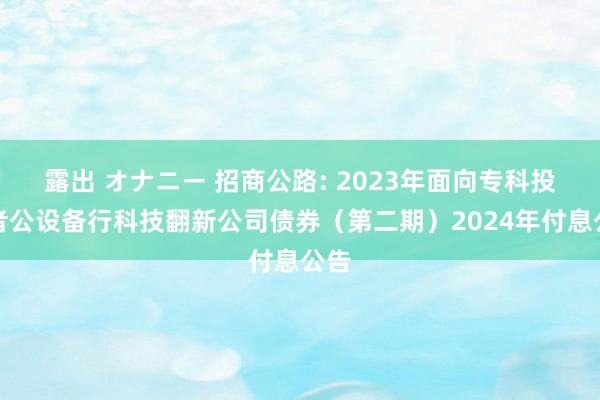 露出 オナニー 招商公路: 2023年面向专科投资者公设备行科技翻新公司债券(第二期)2024年付息公告