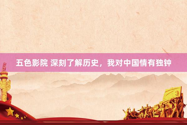 五色影院 深刻了解历史，我对中国情有独钟