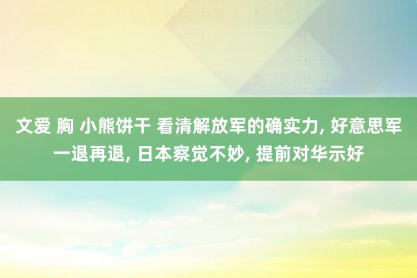 文爱 胸 小熊饼干 看清解放军的确实力， 好意思军一退再退， 日本察觉不妙， 提前对华示好