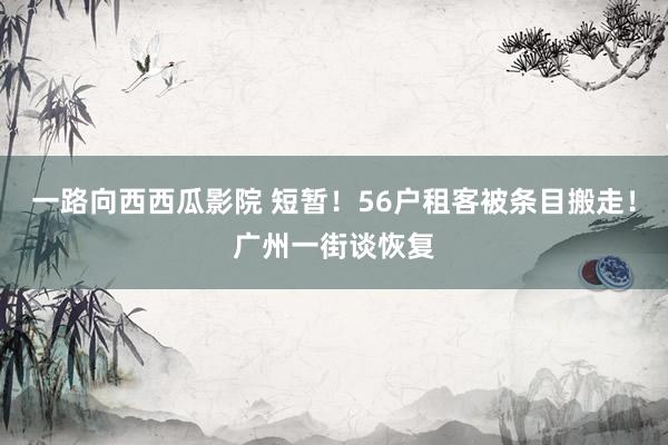 一路向西西瓜影院 短暂!56户租客被条目搬走!广州一街谈恢复