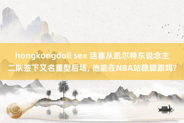 hongkongdoll sex 活塞从凯尔特东说念主二队签下又名重型后场， 他能在NBA站稳脚跟吗?