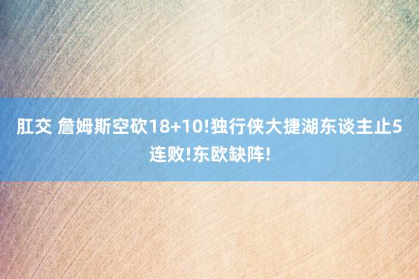 肛交 詹姆斯空砍18+10!独行侠大捷湖东谈主止5连败!东欧缺阵!