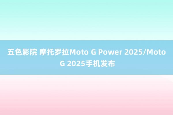 五色影院 摩托罗拉Moto G Power 2025/Moto G 2025手机发布