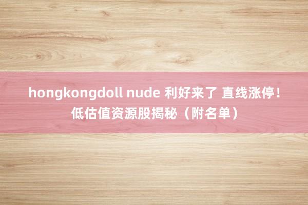 hongkongdoll nude 利好来了 直线涨停！低估值资源股揭秘（附名单）
