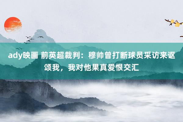 ady映画 前英超裁判：穆帅曾打断球员采访来讴颂我，我对他果真爱恨交汇