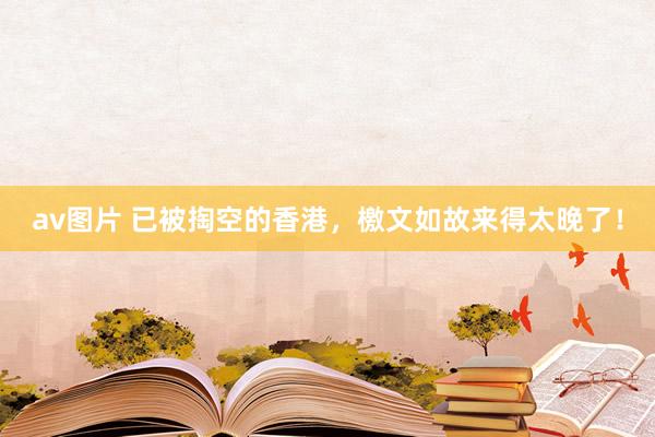 av图片 已被掏空的香港，檄文如故来得太晚了！