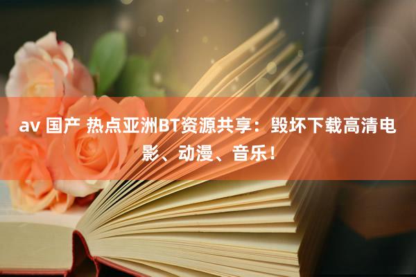 av 国产 热点亚洲BT资源共享：毁坏下载高清电影、动漫、音乐！