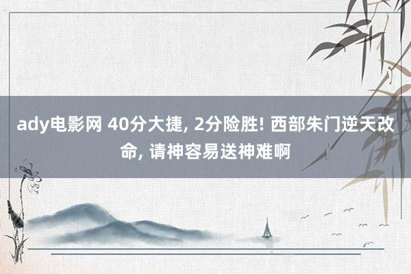 ady电影网 40分大捷， 2分险胜! 西部朱门逆天改命， 请神容易送神难啊