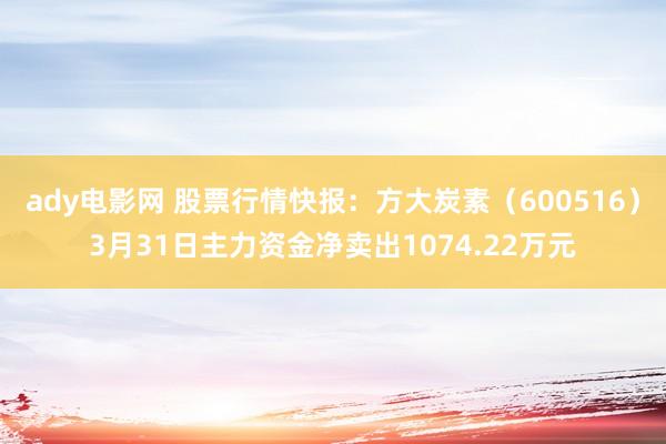 ady电影网 股票行情快报：方大炭素（600516）3月31日主力资金净卖出1074.22万元