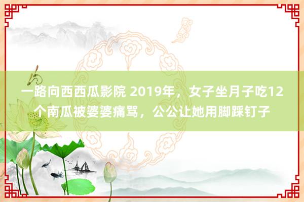 一路向西西瓜影院 2019年，女子坐月子吃12个南瓜被婆婆痛骂，公公让她用脚踩钉子