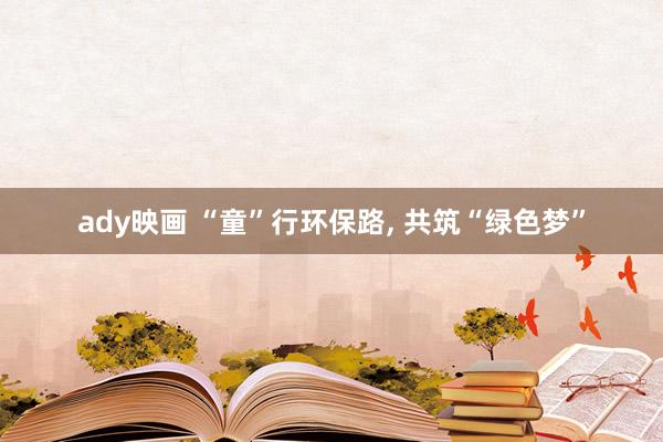 ady映画 “童”行环保路， 共筑“绿色梦”