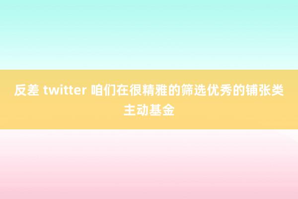 反差 twitter 咱们在很精雅的筛选优秀的铺张类主动基金