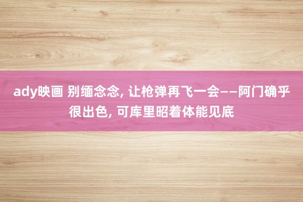 ady映画 别缅念念， 让枪弹再飞一会——阿门确乎很出色， 可库里昭着体能见底