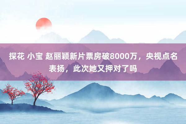 探花 小宝 赵丽颖新片票房破8000万，央视点名表扬，此次她又押对了吗