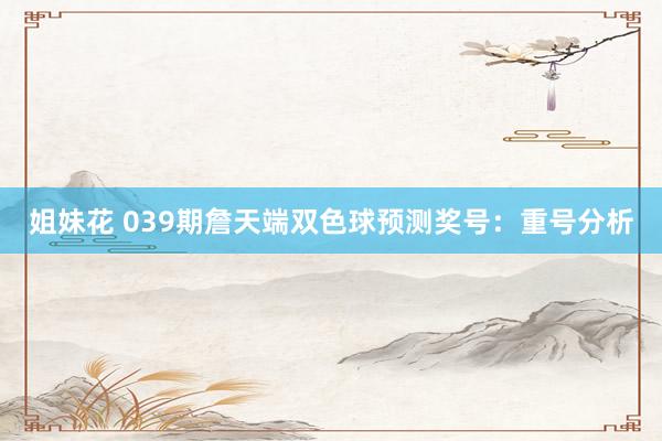 姐妹花 039期詹天端双色球预测奖号：重号分析