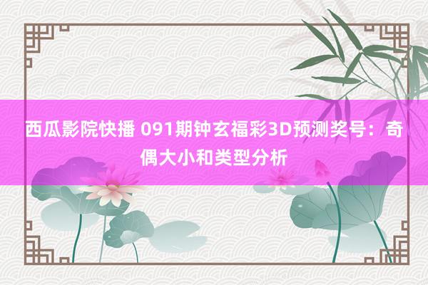 西瓜影院快播 091期钟玄福彩3D预测奖号：奇偶大小和类型分析