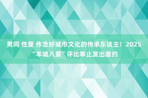 男同 性愛 作念好城市文化的传承东谈主！2025“羊城八景”评比举止发出邀约