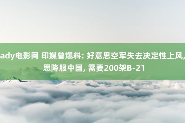 ady电影网 印媒曾爆料: 好意思空军失去决定性上风， 思降服中国， 需要200架B-21
