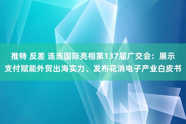推特 反差 连连国际亮相第137届广交会：展示支付赋能外贸出海实力、发布花消电子产业白皮书