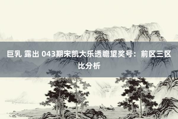 巨乳 露出 043期宋凯大乐透瞻望奖号：前区三区比分析