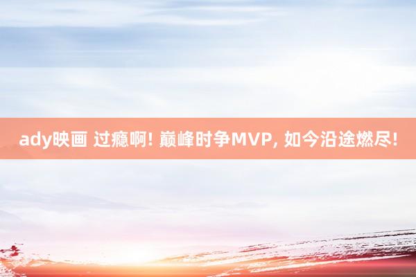 ady映画 过瘾啊! 巅峰时争MVP， 如今沿途燃尽!