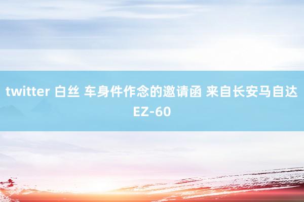 twitter 白丝 车身件作念的邀请函 来自长安马自达EZ-60
