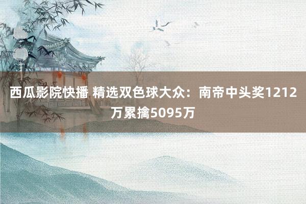 西瓜影院快播 精选双色球大众：南帝中头奖1212万累擒5095万