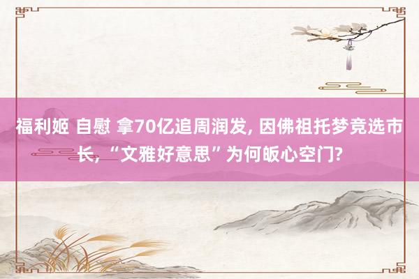 福利姬 自慰 拿70亿追周润发， 因佛祖托梦竞选市长， “文雅好意思”为何皈心空门?