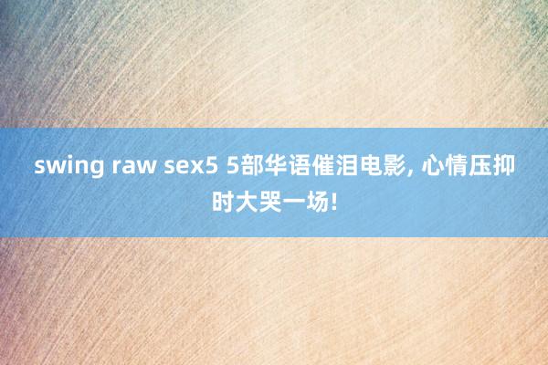 swing raw sex5 5部华语催泪电影， 心情压抑时大哭一场!
