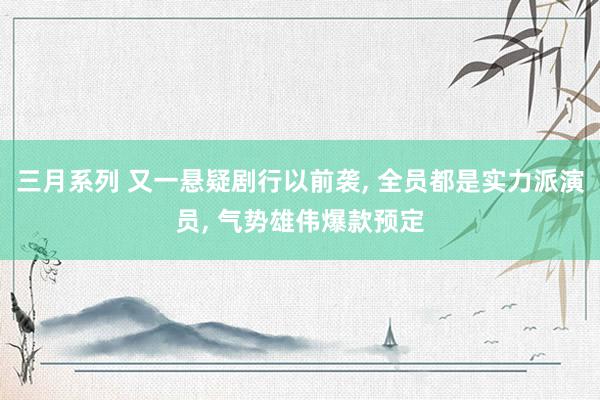 三月系列 又一悬疑剧行以前袭， 全员都是实力派演员， 气势雄伟爆款预定