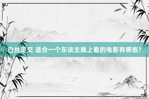 白丝足交 适合一个东谈主晚上看的电影有哪些?