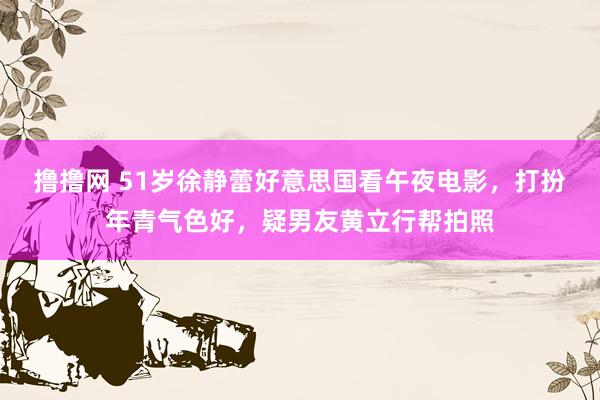 撸撸网 51岁徐静蕾好意思国看午夜电影，打扮年青气色好，疑男友黄立行帮拍照