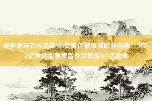 波多野结衣作品集 小贾斯汀被爆濒歇业内幕！欠7.2亿毁约金　急卖音乐版权捞60亿救命