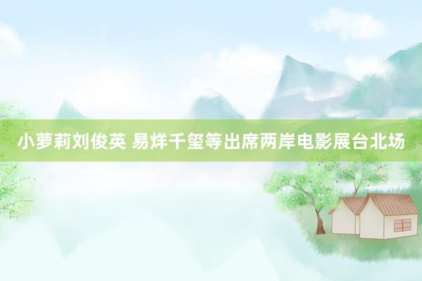 小萝莉刘俊英 易烊千玺等出席两岸电影展台北场