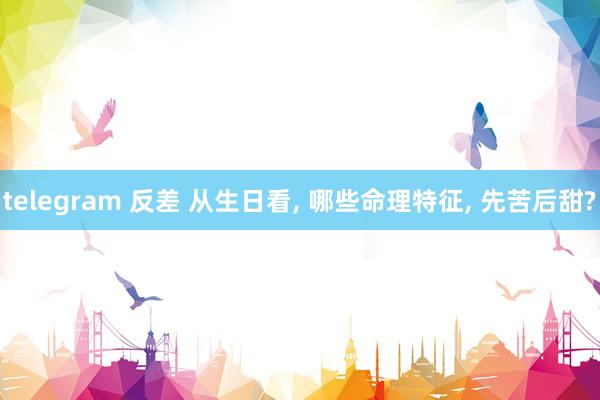 telegram 反差 从生日看， 哪些命理特征， 先苦后甜?