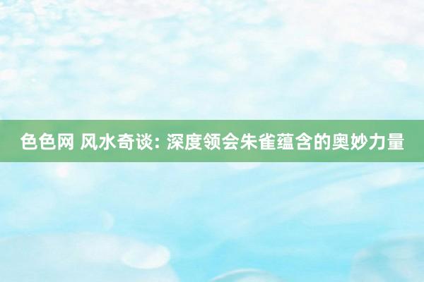 色色网 风水奇谈: 深度领会朱雀蕴含的奥妙力量