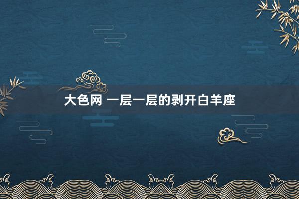 大色网 一层一层的剥开白羊座