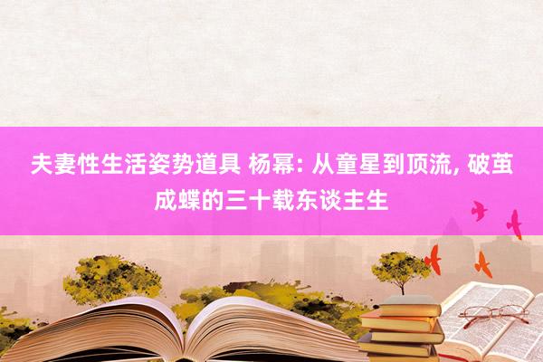 夫妻性生活姿势道具 杨幂: 从童星到顶流， 破茧成蝶的三十载东谈主生