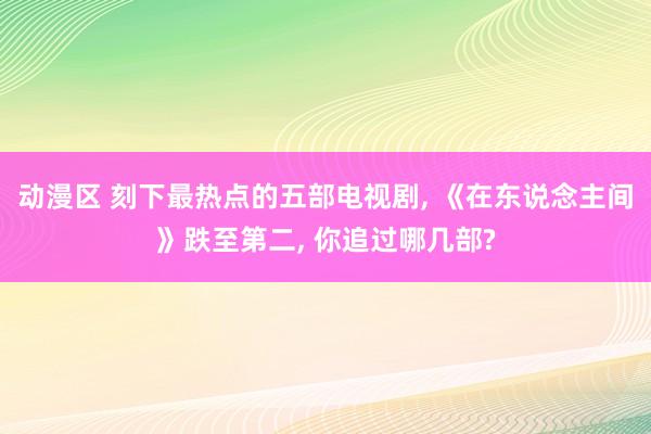 动漫区 刻下最热点的五部电视剧， 《在东说念主间》跌至第二， 你追过哪几部?